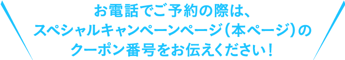 お電話でご予約の際はクーポン番号をお伝え下さい！